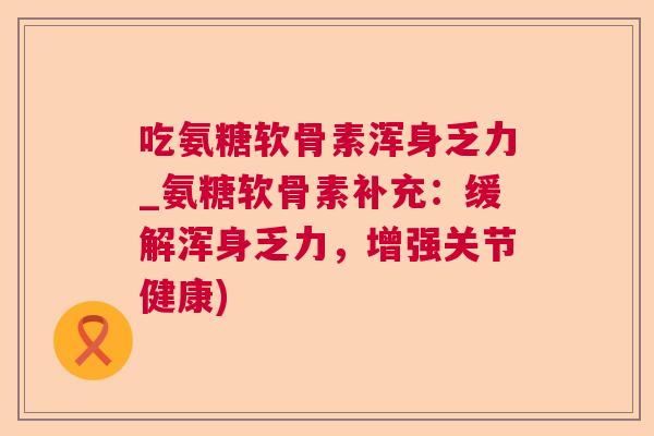 吃氨糖软骨素浑身乏力_氨糖软骨素补充：缓解浑身乏力，增强关节健康)