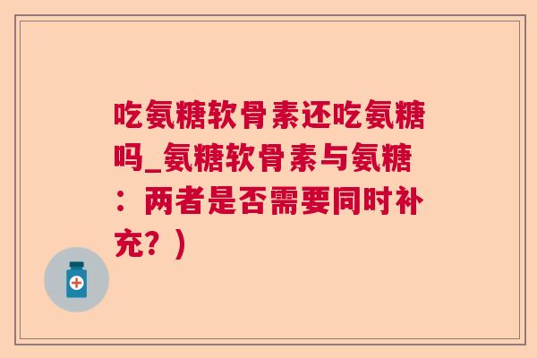 吃氨糖软骨素还吃氨糖吗_氨糖软骨素与氨糖：两者是否需要同时补充？)