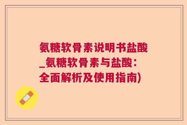 氨糖软骨素说明书盐酸_氨糖软骨素与盐酸：全面解析及使用指南)