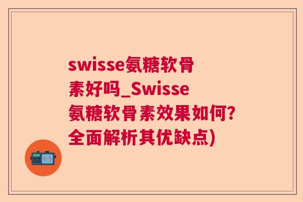 swisse氨糖软骨素好吗_Swisse氨糖软骨素效果如何？全面解析其优缺点)