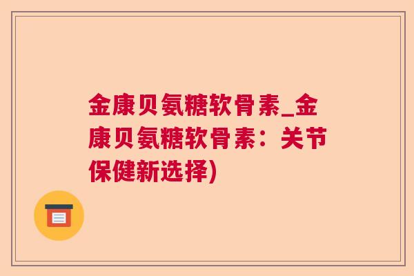 金康贝氨糖软骨素_金康贝氨糖软骨素：关节保健新选择)