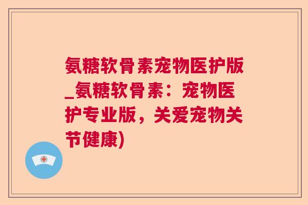 氨糖软骨素宠物医护版_氨糖软骨素：宠物医护专业版，关爱宠物关节健康)