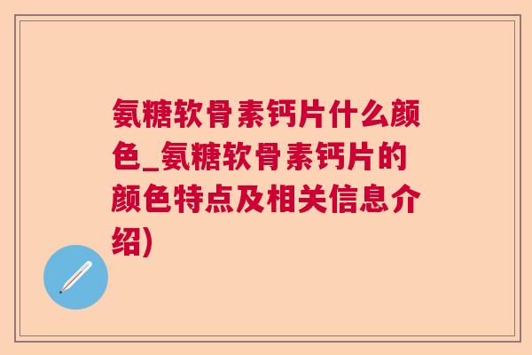 氨糖软骨素钙片什么颜色_氨糖软骨素钙片的颜色特点及相关信息介绍)