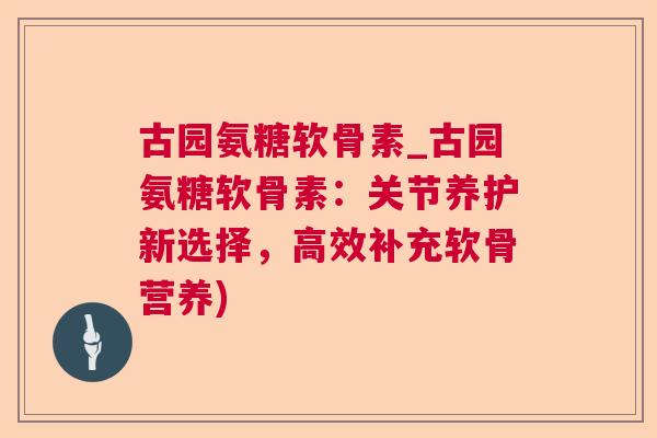古园氨糖软骨素_古园氨糖软骨素：关节养护新选择，高效补充软骨营养)
