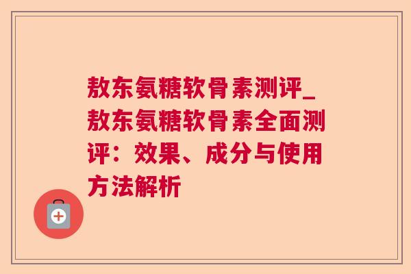 敖东氨糖软骨素测评_敖东氨糖软骨素全面测评：效果、成分与使用方法解析