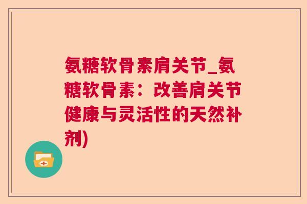 氨糖软骨素肩关节_氨糖软骨素：改善肩关节健康与灵活性的天然补剂)