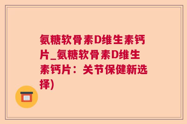 氨糖软骨素D维生素钙片_氨糖软骨素D维生素钙片：关节保健新选择)