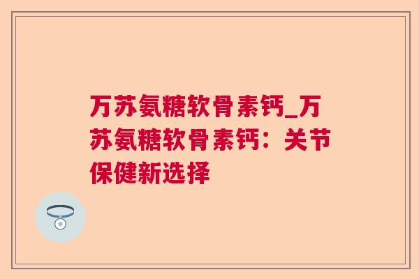 万苏氨糖软骨素钙_万苏氨糖软骨素钙：关节保健新选择