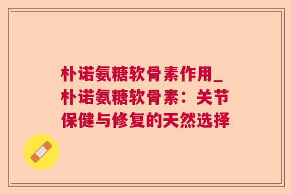 朴诺氨糖软骨素作用_朴诺氨糖软骨素：关节保健与修复的天然选择