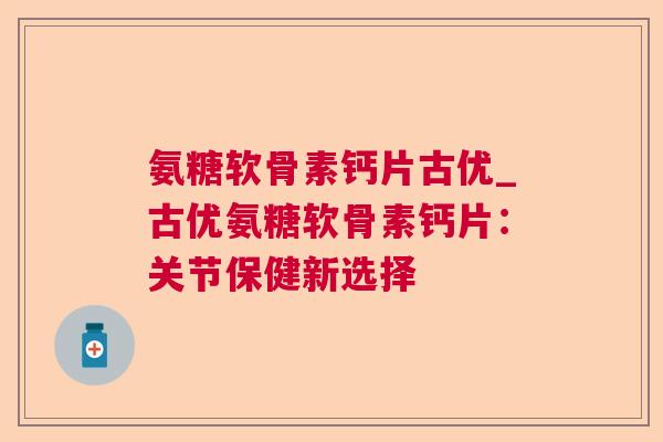 氨糖软骨素钙片古优_古优氨糖软骨素钙片：关节保健新选择