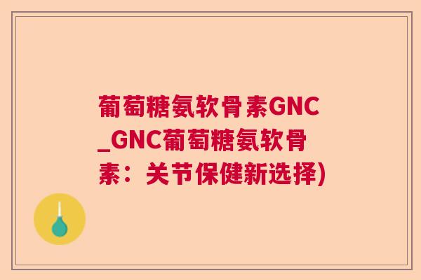 葡萄糖氨软骨素GNC_GNC葡萄糖氨软骨素：关节保健新选择)