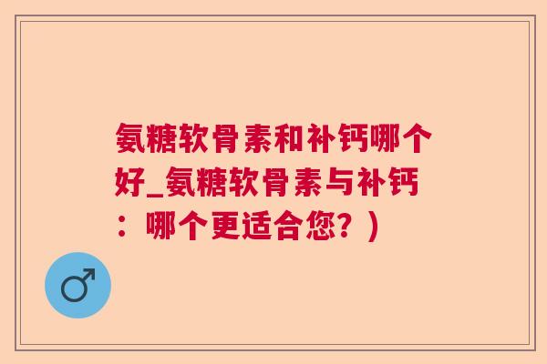 氨糖软骨素和补钙哪个好_氨糖软骨素与补钙：哪个更适合您？)