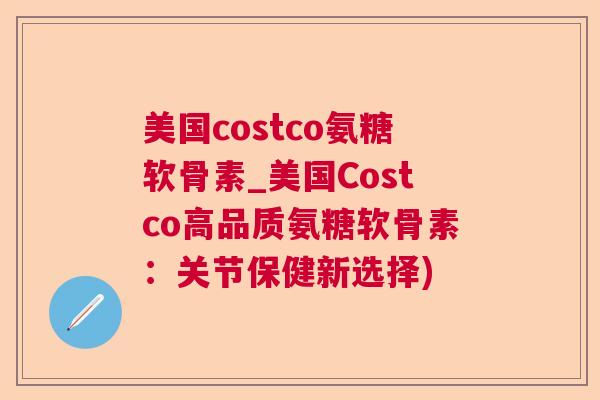 美国costco氨糖软骨素_美国Costco高品质氨糖软骨素：关节保健新选择)