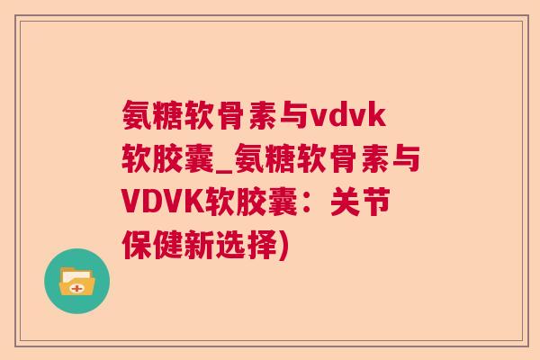 氨糖软骨素与vdvk软胶囊_氨糖软骨素与VDVK软胶囊：关节保健新选择)