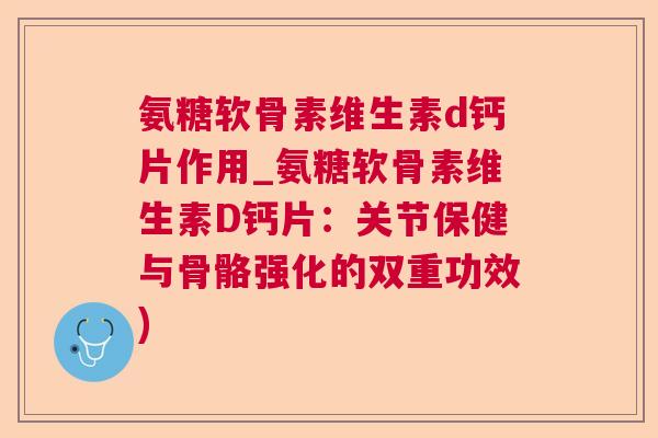 氨糖软骨素维生素d钙片作用_氨糖软骨素维生素D钙片：关节保健与骨骼强化的双重功效)