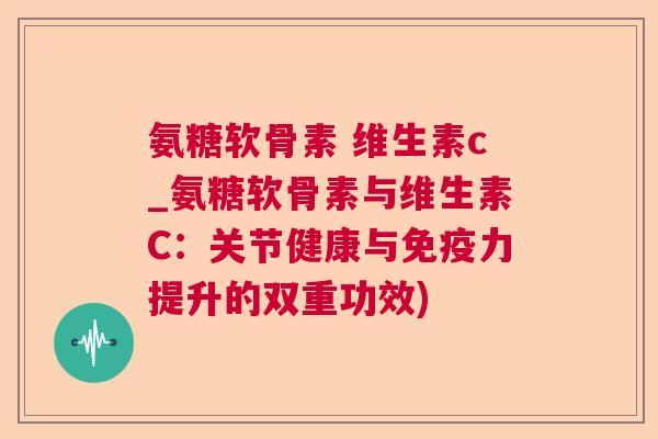 氨糖软骨素 维生素c_氨糖软骨素与维生素C：关节健康与免疫力提升的双重功效)