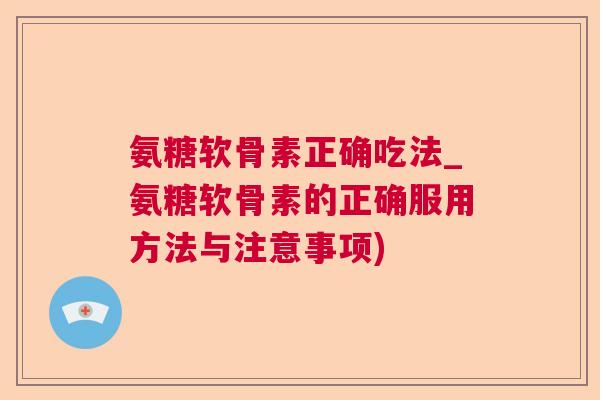 氨糖软骨素正确吃法_氨糖软骨素的正确服用方法与注意事项)