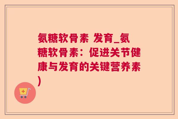 氨糖软骨素 发育_氨糖软骨素：促进关节健康与发育的关键营养素)