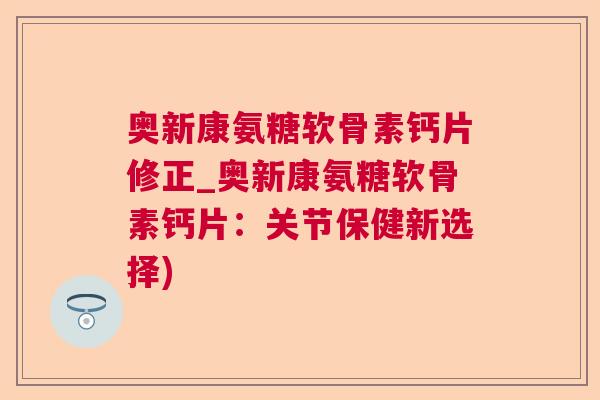 奥新康氨糖软骨素钙片修正_奥新康氨糖软骨素钙片：关节保健新选择)