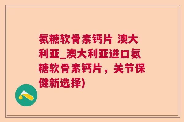 氨糖软骨素钙片 澳大利亚_澳大利亚进口氨糖软骨素钙片，关节保健新选择)