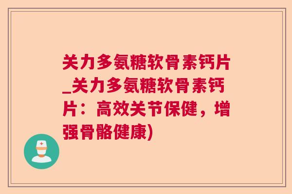 关力多氨糖软骨素钙片_关力多氨糖软骨素钙片：高效关节保健，增强骨骼健康)