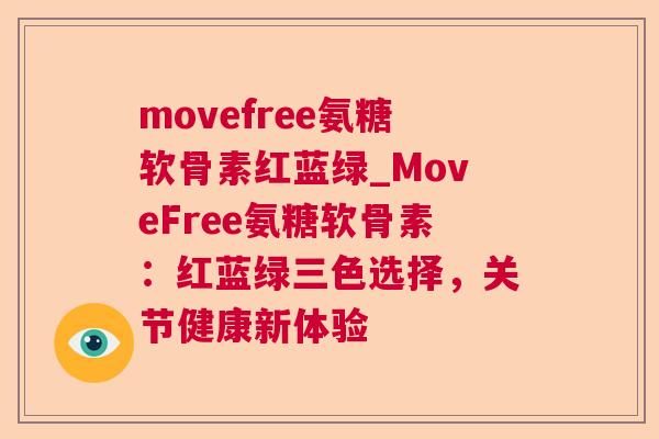 movefree氨糖软骨素红蓝绿_MoveFree氨糖软骨素：红蓝绿三色选择，关节健康新体验