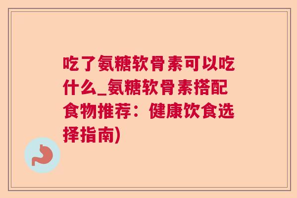 吃了氨糖软骨素可以吃什么_氨糖软骨素搭配食物推荐：健康饮食选择指南)
