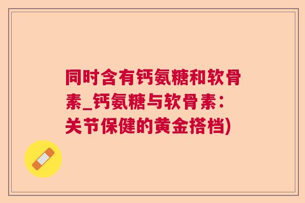 同时含有钙氨糖和软骨素_钙氨糖与软骨素：关节保健的黄金搭档)