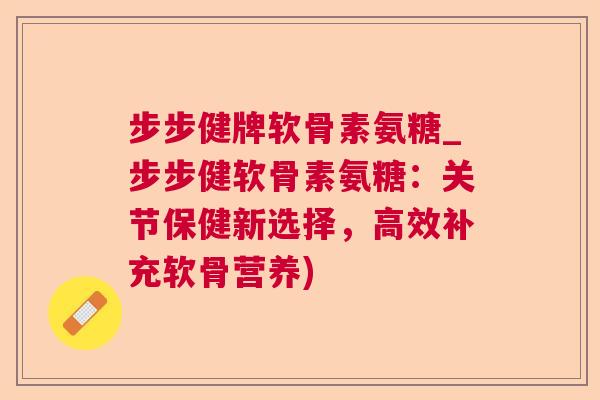 步步健牌软骨素氨糖_步步健软骨素氨糖：关节保健新选择，高效补充软骨营养)