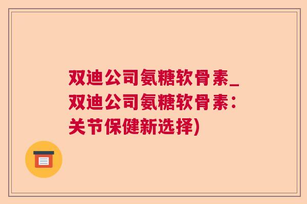 双迪公司氨糖软骨素_双迪公司氨糖软骨素：关节保健新选择)