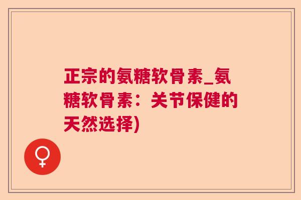 正宗的氨糖软骨素_氨糖软骨素：关节保健的天然选择)