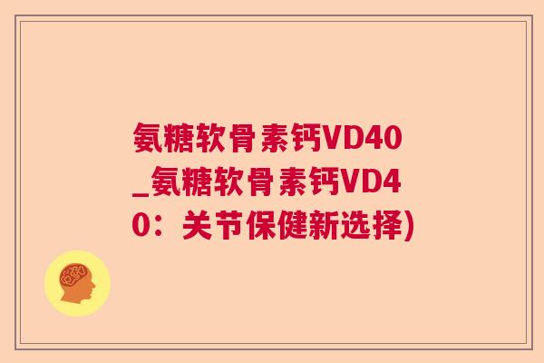 氨糖软骨素钙VD40_氨糖软骨素钙VD40：关节保健新选择)