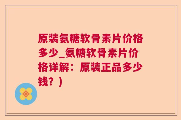 原装氨糖软骨素片价格多少_氨糖软骨素片价格详解：原装正品多少钱？)