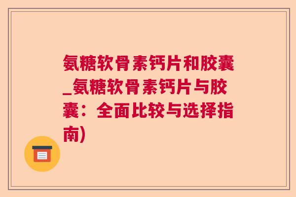 氨糖软骨素钙片和胶囊_氨糖软骨素钙片与胶囊：全面比较与选择指南)
