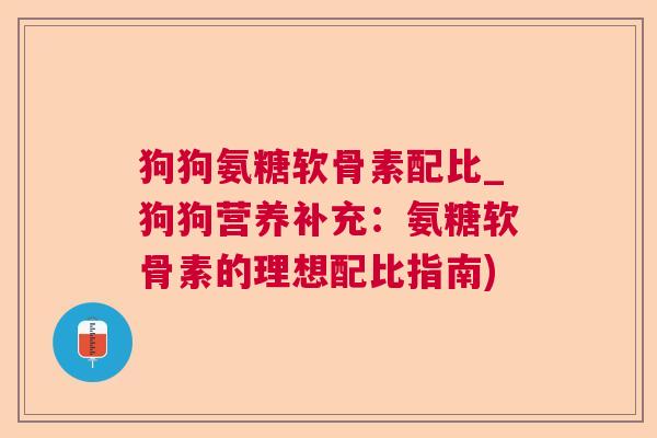 狗狗氨糖软骨素配比_狗狗营养补充：氨糖软骨素的理想配比指南)