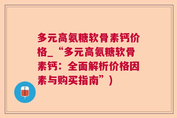 多元高氨糖软骨素钙价格_“多元高氨糖软骨素钙：全面解析价格因素与购买指南”)