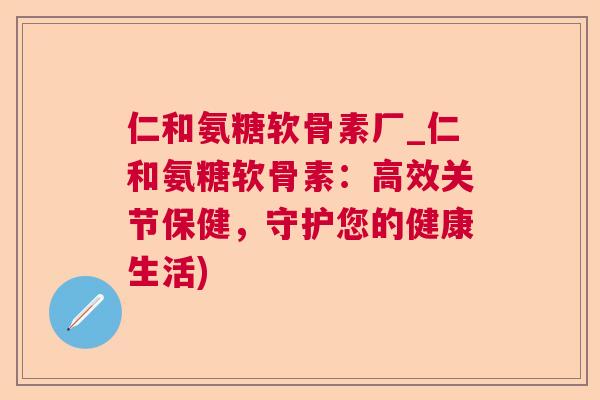 仁和氨糖软骨素厂_仁和氨糖软骨素：高效关节保健，守护您的健康生活)