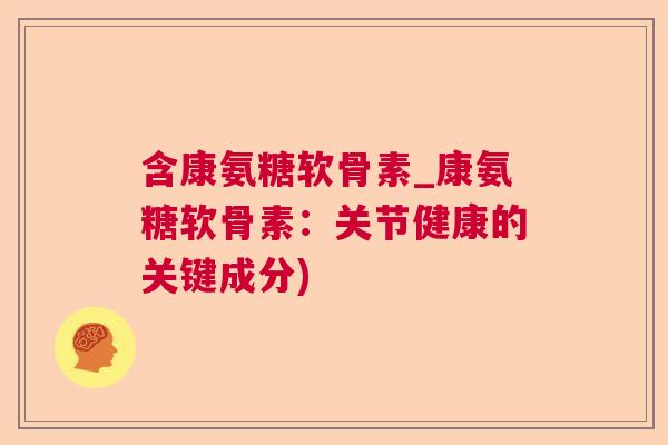 含康氨糖软骨素_康氨糖软骨素：关节健康的关键成分)