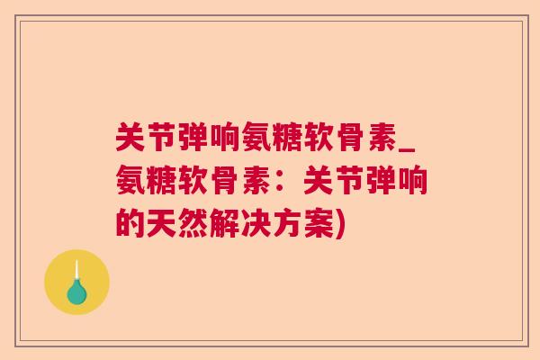 关节弹响氨糖软骨素_氨糖软骨素：关节弹响的天然解决方案)