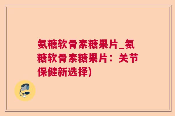 氨糖软骨素糖果片_氨糖软骨素糖果片:关节保健新选择) 氨糖软骨素糖果片_氨糖软骨素糖果片:关节保健新选择)