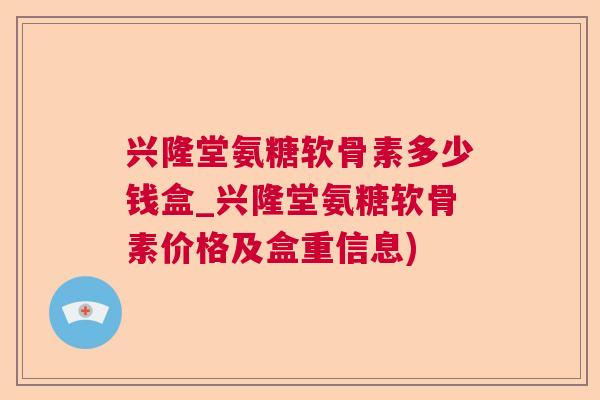 兴隆堂氨糖软骨素多少钱盒_兴隆堂氨糖软骨素价格及盒重信息)
