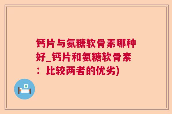 钙片与氨糖软骨素哪种好_钙片和氨糖软骨素：比较两者的优劣)