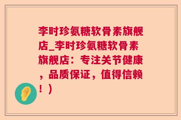 李时珍氨糖软骨素旗舰店_李时珍氨糖软骨素旗舰店：专注关节健康，品质保证，值得信赖！)