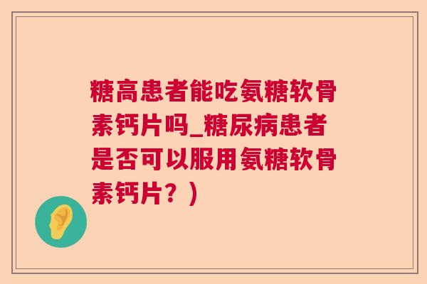 糖高患者能吃氨糖软骨素钙片吗_糖尿病患者是否可以服用氨糖软骨素钙片？)