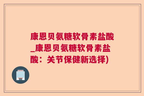 康恩贝氨糖软骨素盐酸_康恩贝氨糖软骨素盐酸：关节保健新选择)