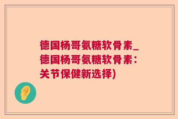 德国杨哥氨糖软骨素_德国杨哥氨糖软骨素：关节保健新选择)