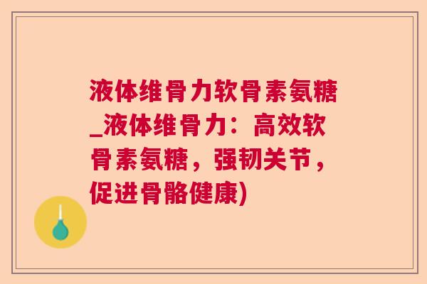 液体维骨力软骨素氨糖_液体维骨力：高效软骨素氨糖，强韧关节，促进骨骼健康)