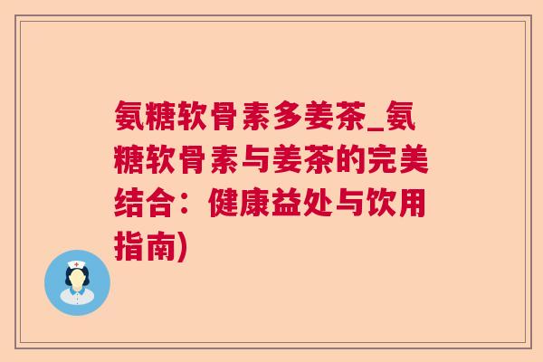 氨糖软骨素多姜茶_氨糖软骨素与姜茶的完美结合：健康益处与饮用指南)