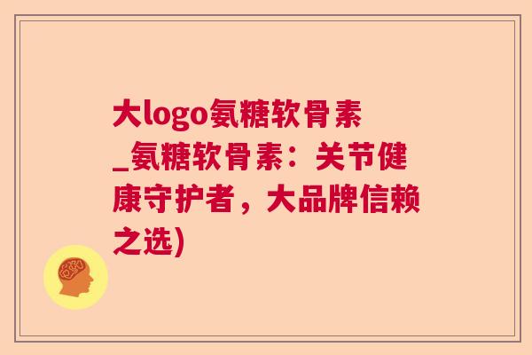 大logo氨糖软骨素_氨糖软骨素：关节健康守护者，大品牌信赖之选)