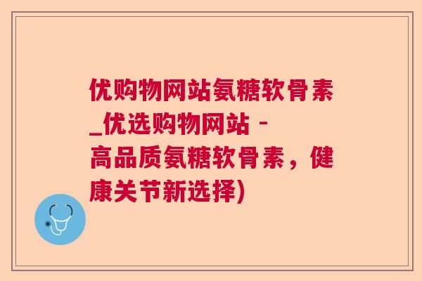 优购物网站氨糖软骨素_优选购物网站 - 高品质氨糖软骨素，健康关节新选择)